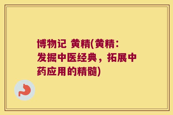 博物记 黄精(黄精：发掘中医经典，拓展应用的精髓)