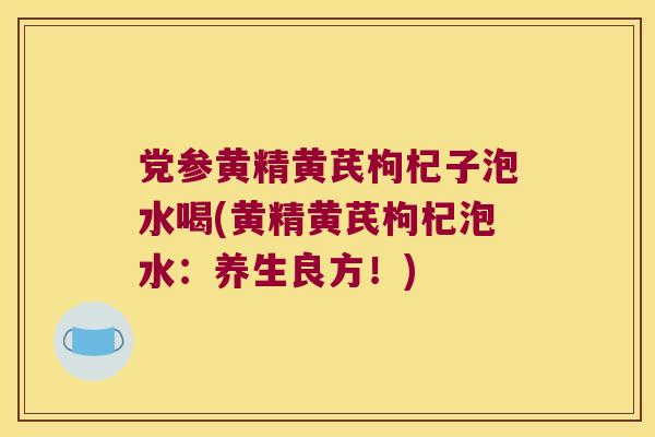 党参黄精黄芪枸杞子泡水喝(黄精黄芪枸杞泡水：养生良方！)