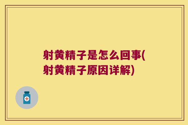 射黄精子是怎么回事(射黄精子原因详解)