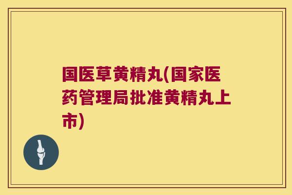 国医草黄精丸(国家医药管理局批准黄精丸上市) 国医草黄精丸(国家医药管理局批准黄精丸上市)