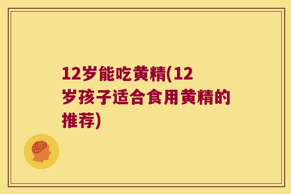 12岁能吃黄精(12岁孩子适合食用黄精的推荐)