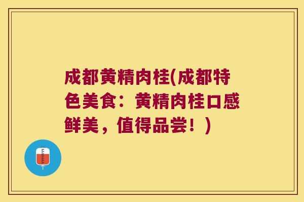 成都黄精肉桂(成都特色美食:黄精肉桂口感鲜美,值得品尝!) 成都黄精肉桂(成都特色美食:黄精肉桂口感鲜美,值得品尝!)