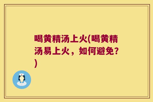 喝黄精汤上火(喝黄精汤易上火，如何避免？)