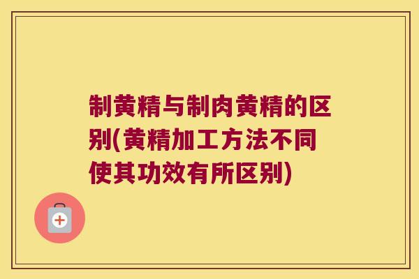 制黄精与制肉黄精的区别(黄精加工方法不同使其功效有所区别)
