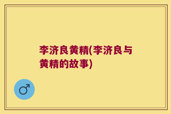 李济良黄精(李济良与黄精的故事)
