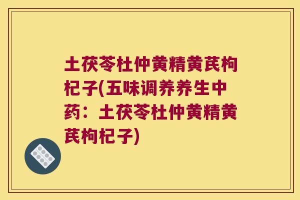 土茯苓杜仲黄精黄芪枸杞子(五味调养养生:土茯苓杜仲黄精黄芪枸杞子) 土茯苓杜仲黄精黄芪枸杞子(五味调养养生:土茯苓杜仲黄精黄芪枸杞子)