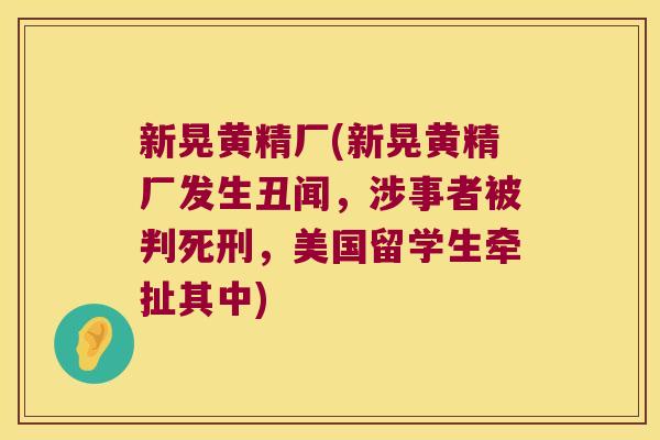 新晃黄精厂(新晃黄精厂发生丑闻,涉事者被判死刑,美国留学生牵扯其中) 新晃黄精厂(新晃黄精厂发生丑闻,涉事者被判死刑,美国留学生牵扯其中)