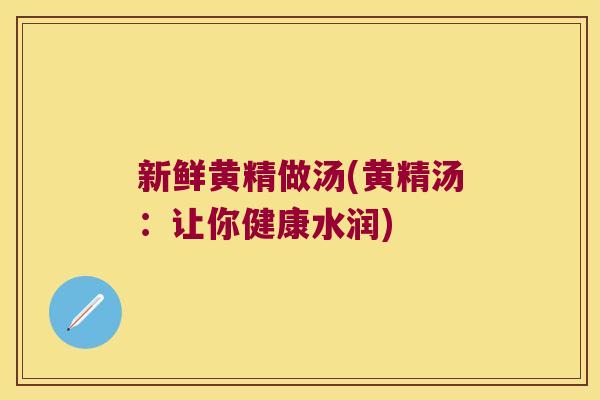 新鲜黄精做汤(黄精汤:让你健康水润) 新鲜黄精做汤(黄精汤:让你健康水润)