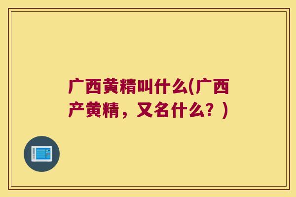 广西黄精叫什么(广西产黄精，又名什么？)