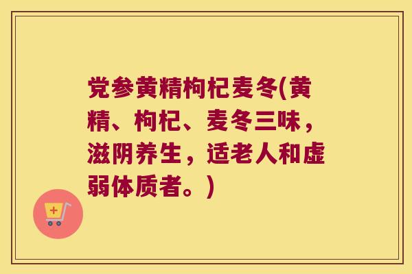 党参黄精枸杞麦冬(黄精、枸杞、麦冬三味，滋阴养生，适老人和虚弱体质者。)