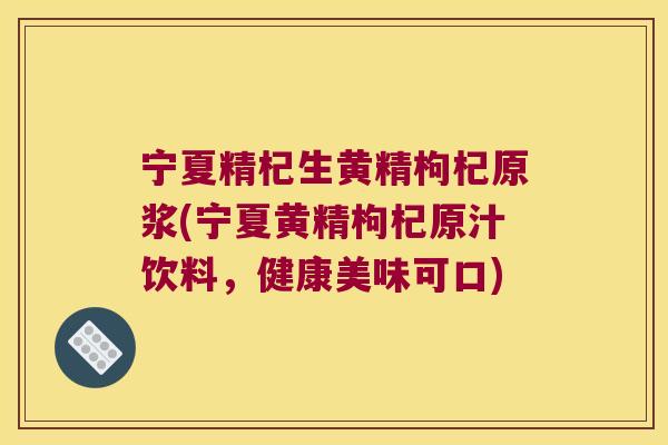 宁夏精杞生黄精枸杞原浆(宁夏黄精枸杞原汁饮料，健康美味可口)