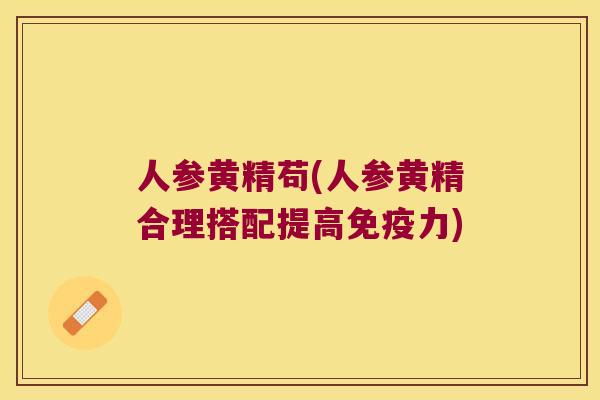 人参黄精苟(人参黄精合理搭配提高力) 人参黄精苟(人参黄精合理搭配提高力)