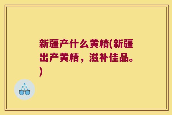 新疆产什么黄精(新疆出产黄精,滋补佳品。) 新疆产什么黄精(新疆出产黄精,滋补佳品。)