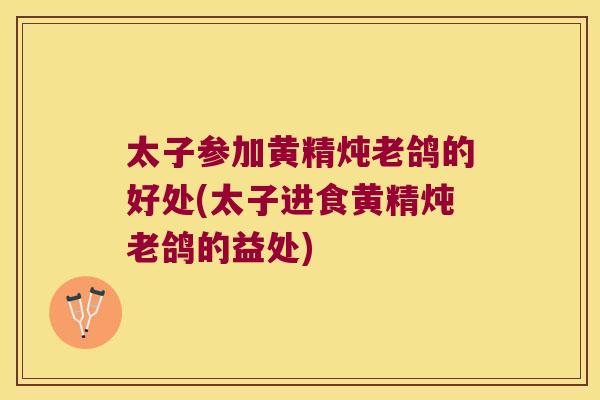太子参加黄精炖老鸽的好处(太子进食黄精炖老鸽的益处)