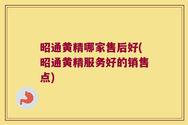 昭通黄精哪家售后好(昭通黄精服务好的销售点)