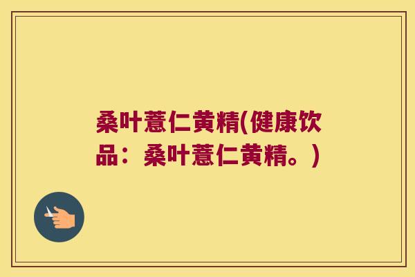 桑叶薏仁黄精(健康饮品：桑叶薏仁黄精。)