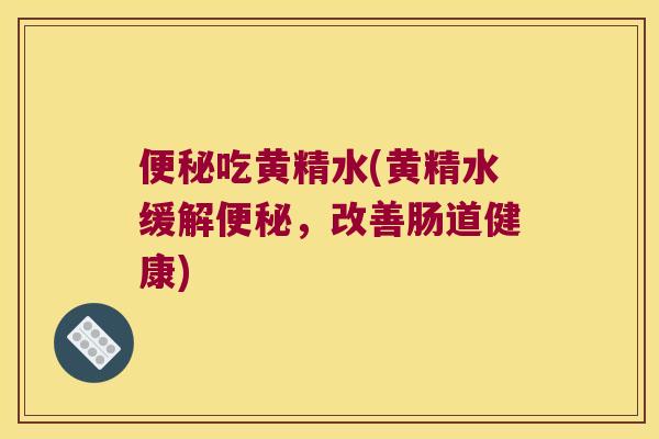 吃黄精水(黄精水缓解,改善肠道健康) 吃黄精水(黄精水缓解,改善肠道健康)
