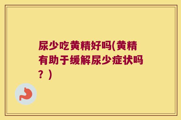 尿少吃黄精好吗(黄精有助于缓解尿少症状吗?) 尿少吃黄精好吗(黄精有助于缓解尿少症状吗?)