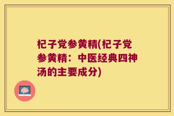 杞子党参黄精(杞子党参黄精:中医经典四神汤的主要成分) 杞子党参黄精(杞子党参黄精:中医经典四神汤的主要成分)
