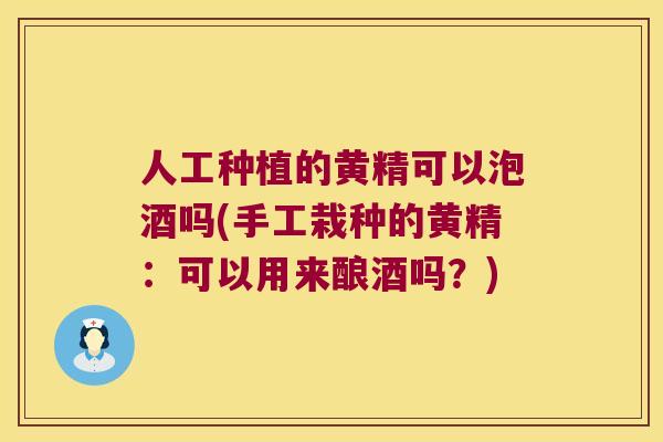 人工种植的黄精可以泡酒吗(手工栽种的黄精：可以用来酿酒吗？)