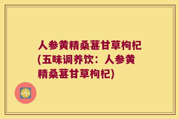 人参黄精桑葚甘草枸杞(五味调养饮：人参黄精桑葚甘草枸杞)