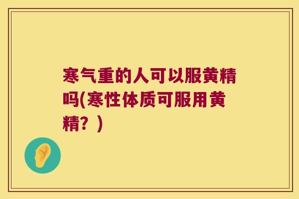 寒气重的人可以服黄精吗(寒性体质可服用黄精?) 寒气重的人可以服黄精吗(寒性体质可服用黄精?)