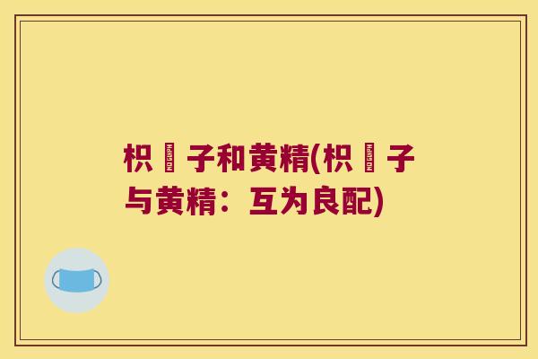 枳椇子和黄精(枳椇子与黄精：互为良配)