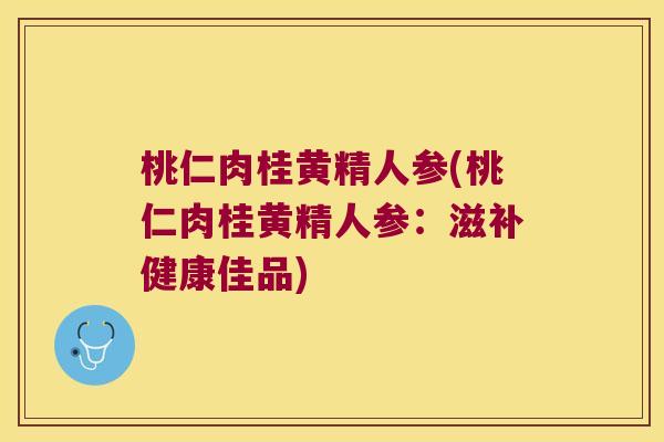 桃仁肉桂黄精人参(桃仁肉桂黄精人参：滋补健康佳品)