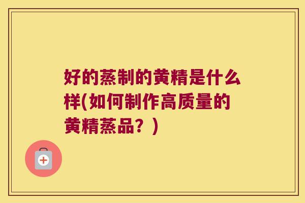 好的蒸制的黄精是什么样(如何制作高质量的黄精蒸品?) 好的蒸制的黄精是什么样(如何制作高质量的黄精蒸品?)