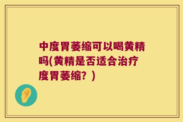 中度胃萎缩可以喝黄精吗(黄精是否适合度胃萎缩？)