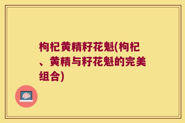 枸杞黄精籽花魁(枸杞、黄精与籽花魁的完美组合)