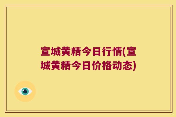 宣城黄精今日行情(宣城黄精今日价格动态) 宣城黄精今日行情(宣城黄精今日价格动态)