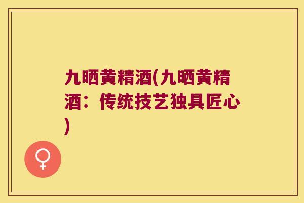 九晒黄精酒(九晒黄精酒：传统技艺独具匠心)