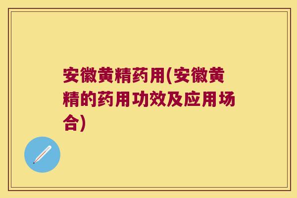 安徽黄精药用(安徽黄精的药用功效及应用场合)