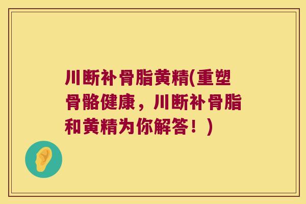 川断补骨脂黄精(重塑骨骼健康，川断补骨脂和黄精为你解答！)