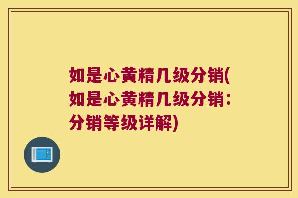 如是心黄精几级分销(如是心黄精几级分销：分销等级详解)