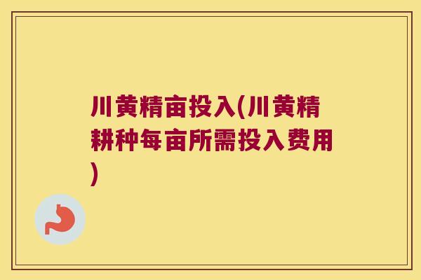川黄精亩投入(川黄精耕种每亩所需投入费用) 川黄精亩投入(川黄精耕种每亩所需投入费用)