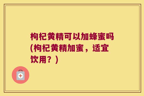 枸杞黄精可以加蜂蜜吗(枸杞黄精加蜜,适宜饮用?) 枸杞黄精可以加蜂蜜吗(枸杞黄精加蜜,适宜饮用?)