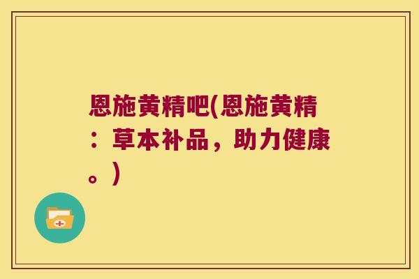 恩施黄精吧(恩施黄精:草本补品,助力健康。) 恩施黄精吧(恩施黄精:草本补品,助力健康。)