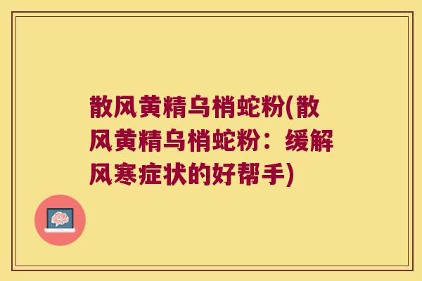 散风黄精乌梢蛇粉(散风黄精乌梢蛇粉:缓解风寒症状的好帮手) 散风黄精乌梢蛇粉(散风黄精乌梢蛇粉:缓解风寒症状的好帮手)