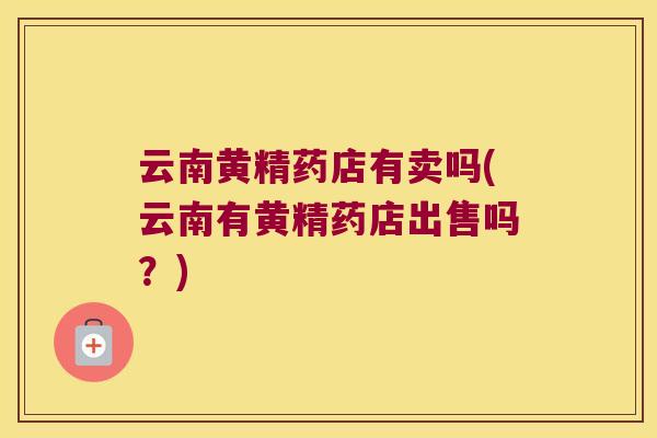 云南黄精药店有卖吗(云南有黄精药店出售吗？)