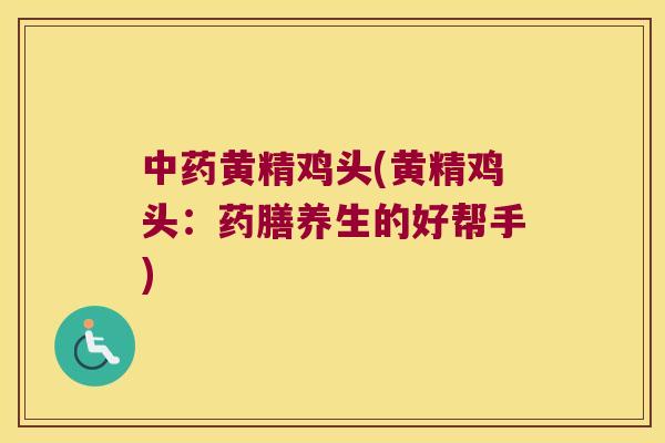黄精鸡头(黄精鸡头:药膳养生的好帮手) 黄精鸡头(黄精鸡头:药膳养生的好帮手)