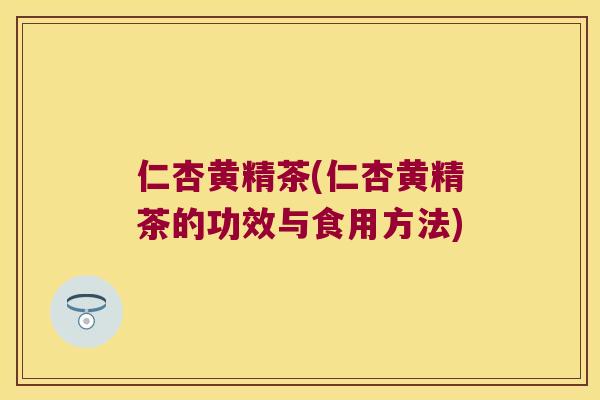 仁杏黄精茶(仁杏黄精茶的功效与食用方法)