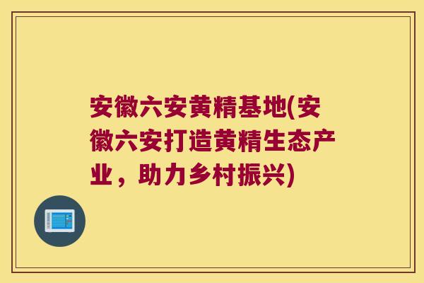 安徽六安黄精基地(安徽六安打造黄精生态产业，助力乡村振兴)