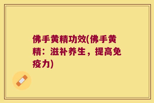 佛手黄精功效(佛手黄精：滋补养生，提高力)