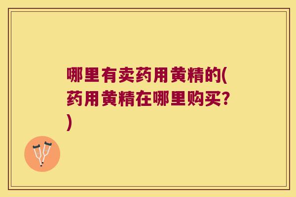 哪里有卖药用黄精的(药用黄精在哪里购买？)