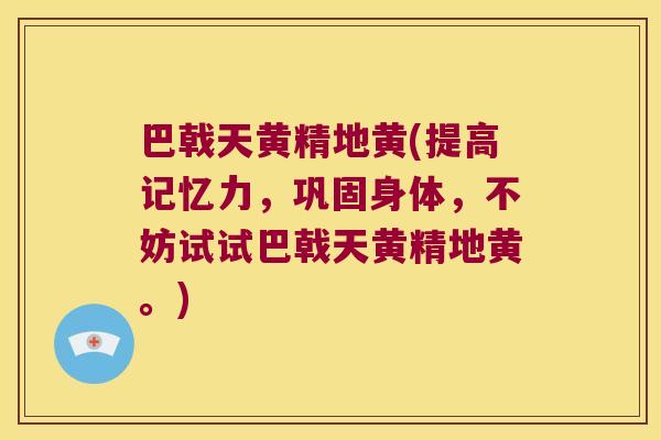巴戟天黄精地黄(提高记忆力,巩固身体,不妨试试巴戟天黄精地黄。) 巴戟天黄精地黄(提高记忆力,巩固身体,不妨试试巴戟天黄精地黄。)