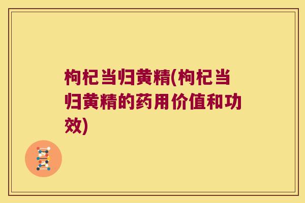 枸杞当归黄精(枸杞当归黄精的药用价值和功效)
