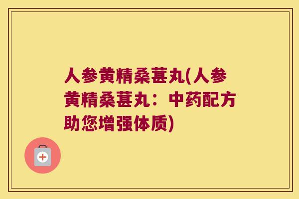 人参黄精桑葚丸(人参黄精桑葚丸：配方助您增强体质)