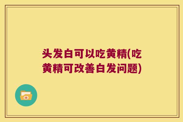 头发白可以吃黄精(吃黄精可改善白发问题) 头发白可以吃黄精(吃黄精可改善白发问题)